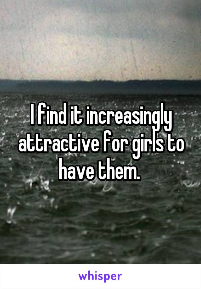 I find it increasingly attractive for girls to have them. 