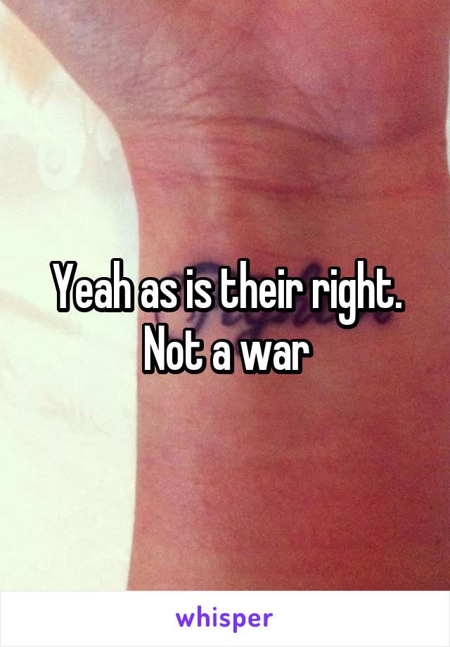 Yeah as is their right. Not a war