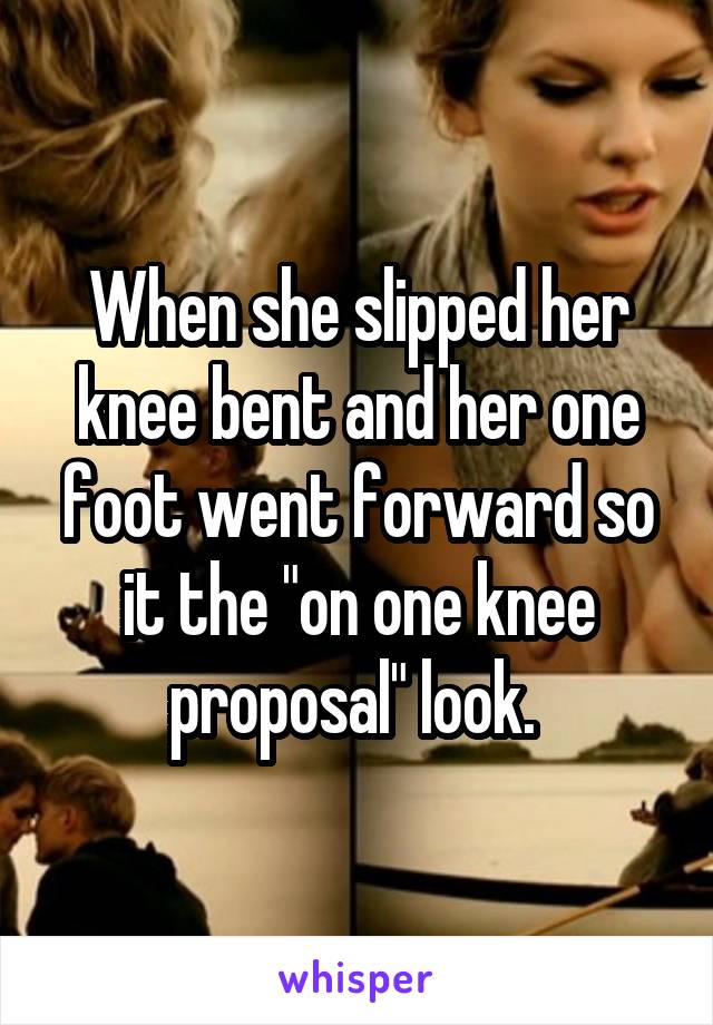 When she slipped her knee bent and her one foot went forward so it the "on one knee proposal" look. 