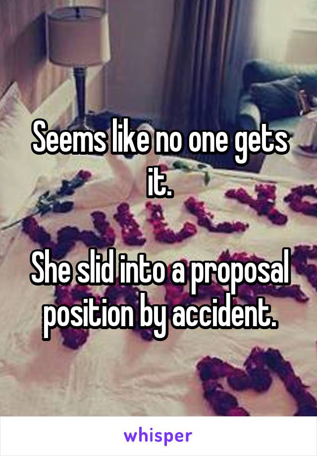 Seems like no one gets it.

She slid into a proposal position by accident.