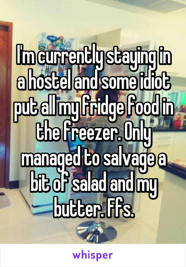 I'm currently staying in a hostel and some idiot put all my fridge food in the freezer. Only managed to salvage a bit of salad and my butter. Ffs.