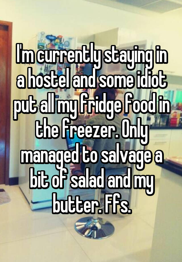 I'm currently staying in a hostel and some idiot put all my fridge food in the freezer. Only managed to salvage a bit of salad and my butter. Ffs.