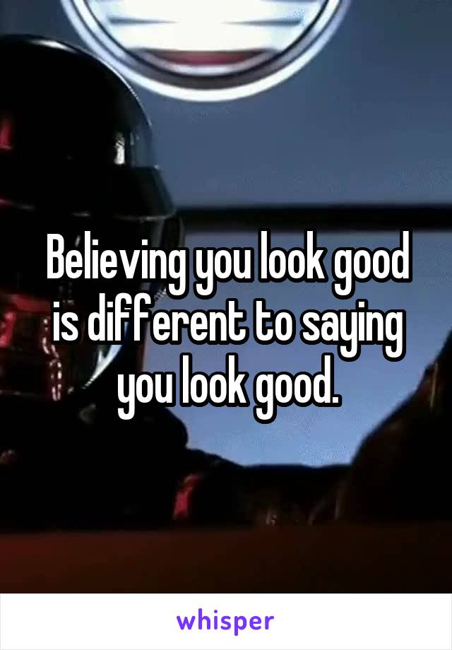 Believing you look good is different to saying you look good.
