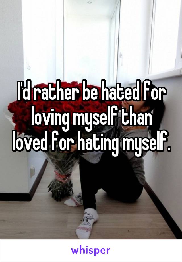 I'd rather be hated for loving myself than loved for hating myself. 