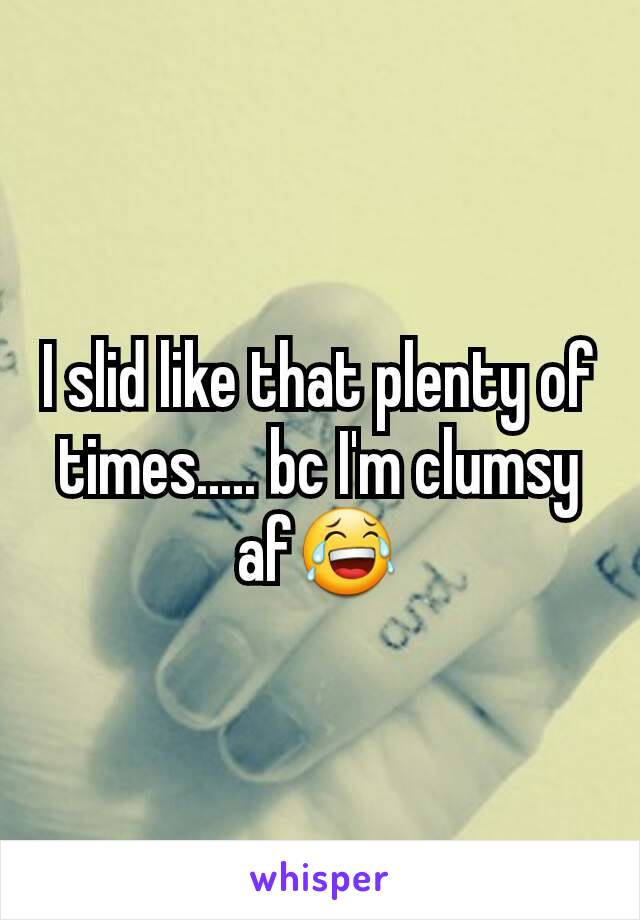 I slid like that plenty of times..... bc I'm clumsy af😂