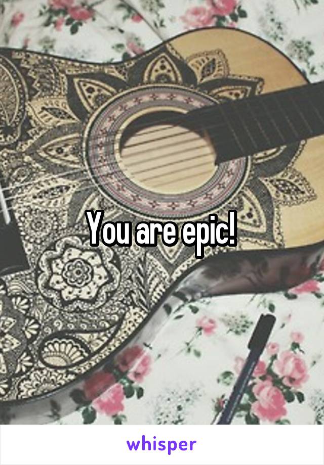 You are epic! 