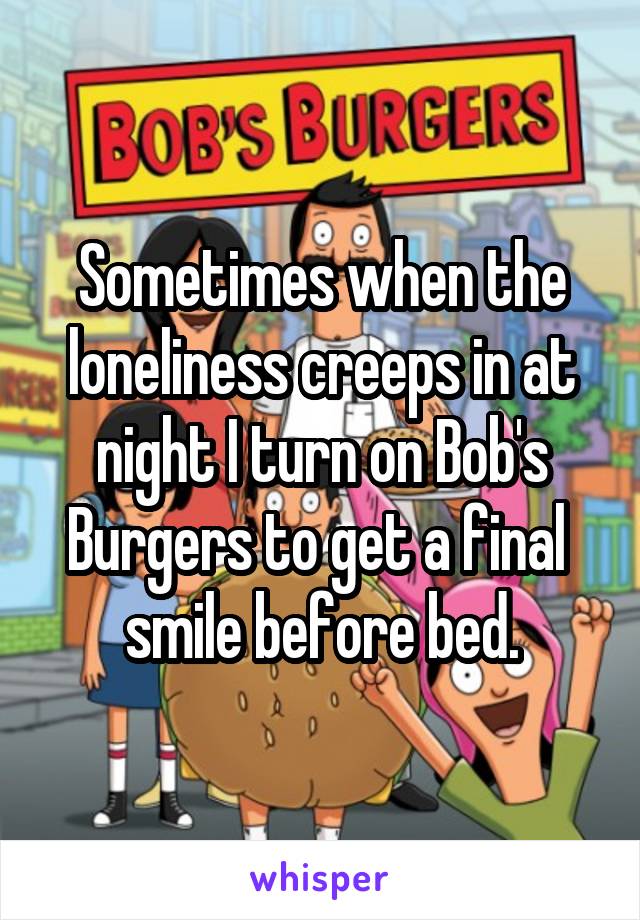 Sometimes when the loneliness creeps in at night I turn on Bob's Burgers to get a final 
smile before bed.