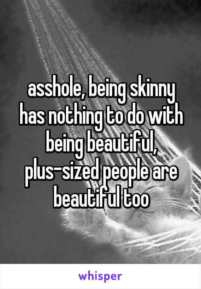 asshole, being skinny has nothing to do with being beautiful, plus-sized people are beautiful too
