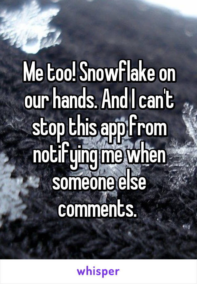 Me too! Snowflake on our hands. And I can't stop this app from notifying me when someone else comments. 