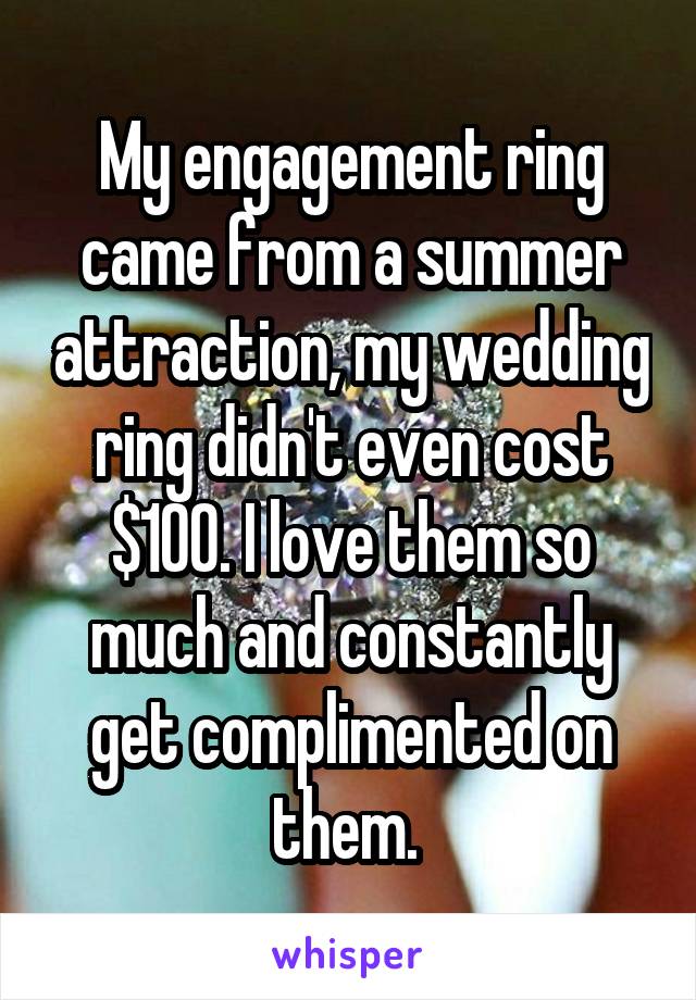 My engagement ring came from a summer attraction, my wedding ring didn't even cost $100. I love them so much and constantly get complimented on them. 
