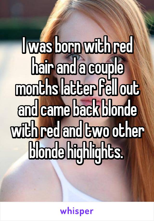 I was born with red hair and a couple months latter fell out and came back blonde with red and two other blonde highlights. 
