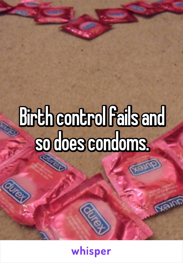 Birth control fails and so does condoms.