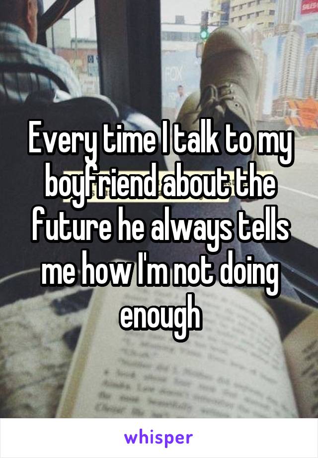 Every time I talk to my boyfriend about the future he always tells me how I'm not doing enough