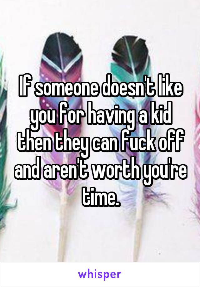 If someone doesn't like you for having a kid then they can fuck off and aren't worth you're time.
