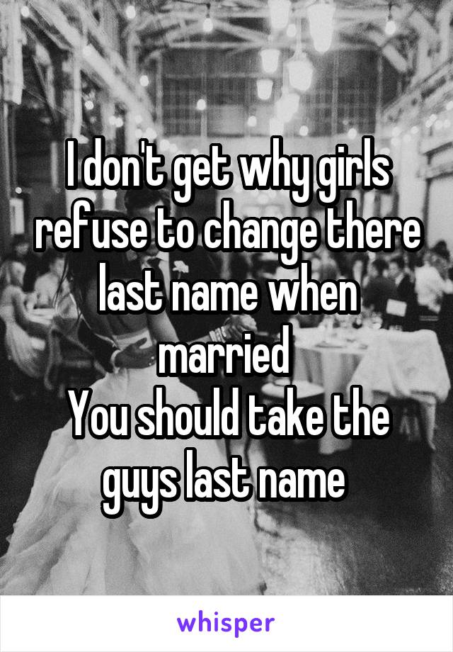 I don't get why girls refuse to change there last name when married 
You should take the guys last name 
