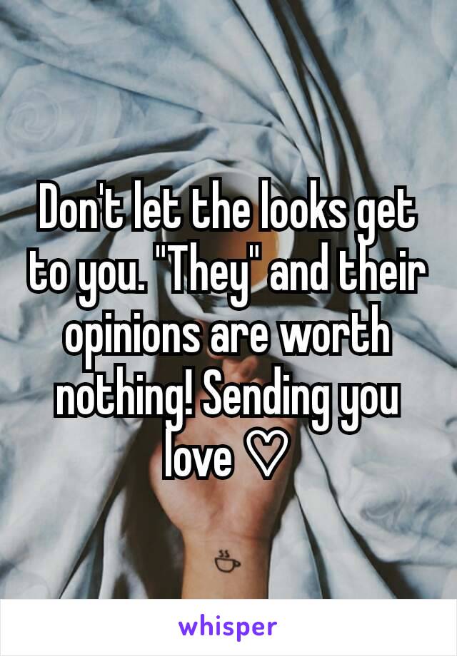 Don't let the looks get to you. "They" and their opinions are worth nothing! Sending you love ♡