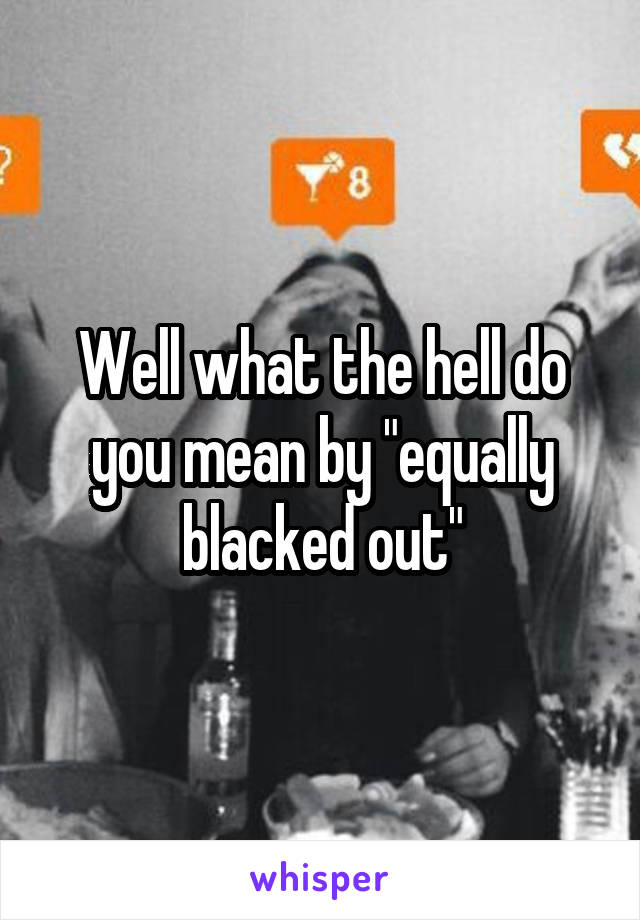 Well what the hell do you mean by "equally blacked out"