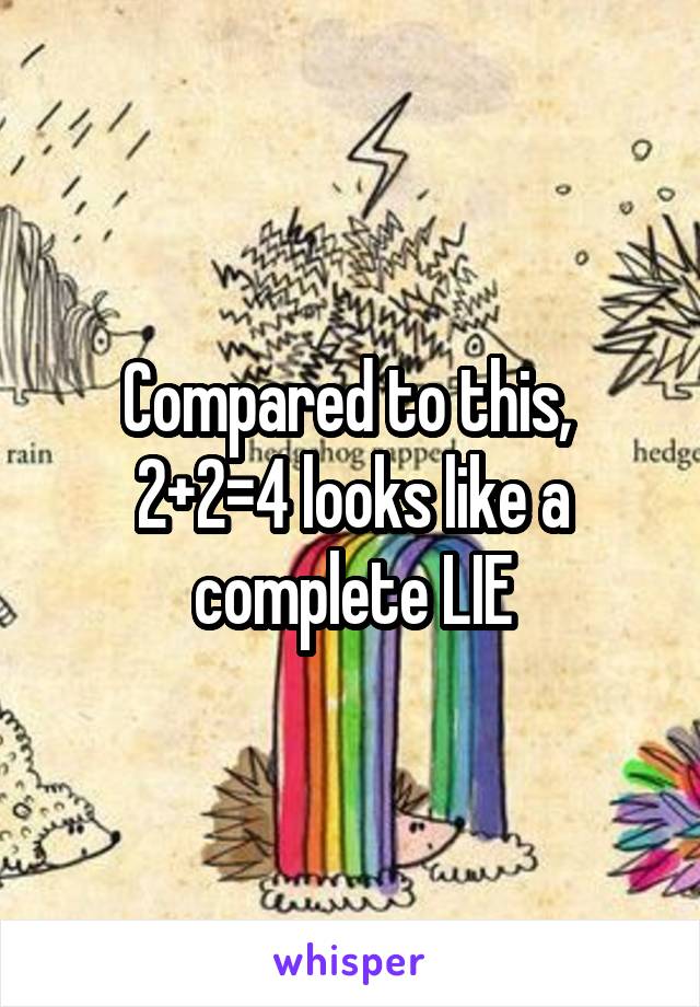 Compared to this, 
2+2=4 looks like a complete LIE