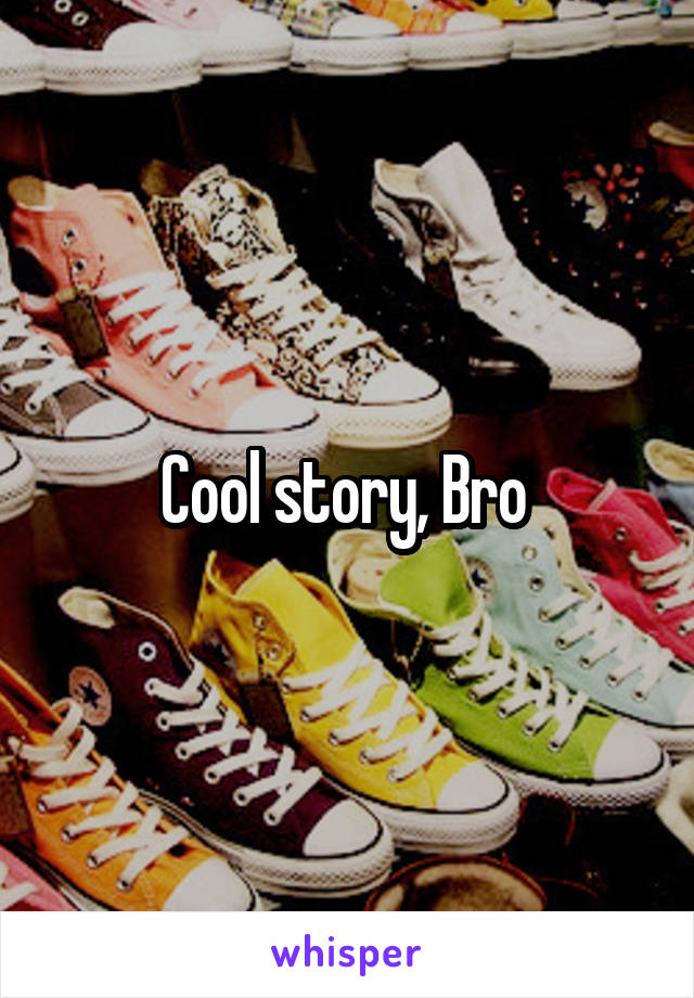 Cool story, Bro 