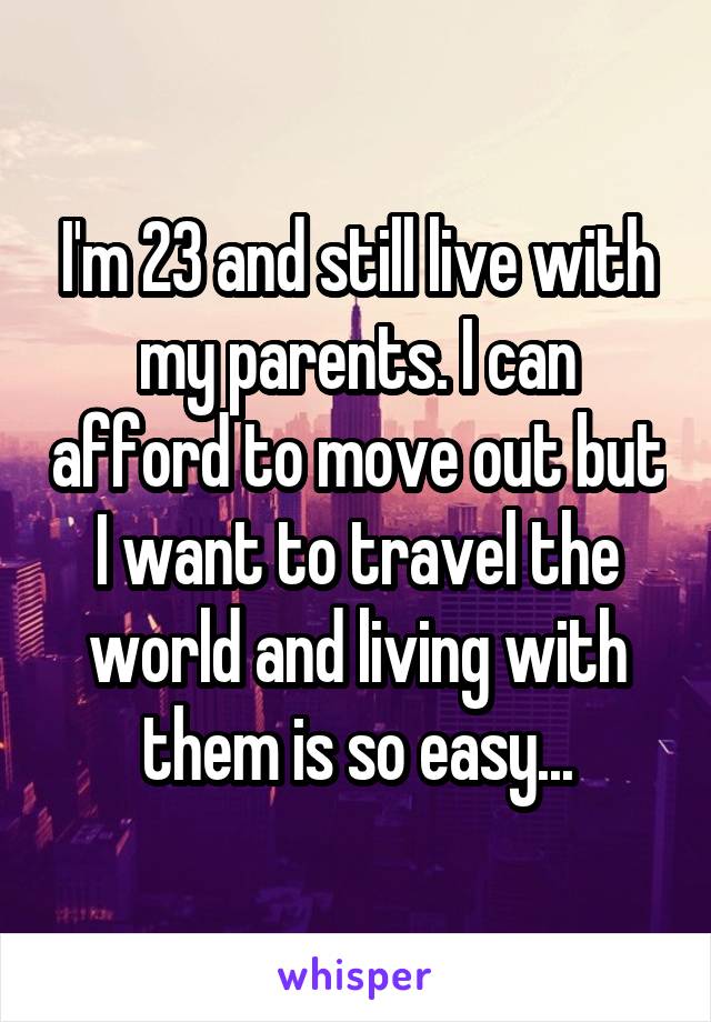 I'm 23 and still live with my parents. I can afford to move out but I want to travel the world and living with them is so easy...