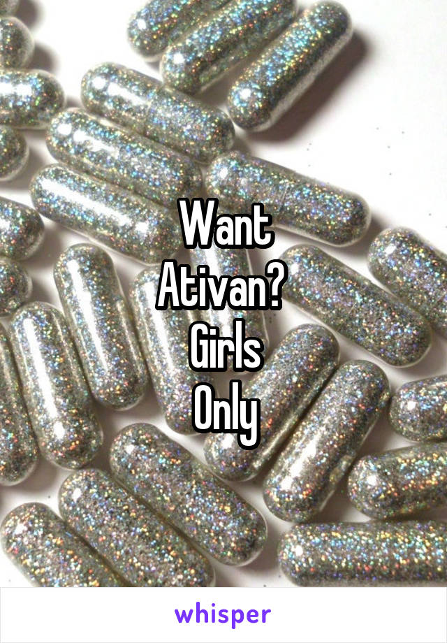 Want
Ativan? 
Girls
Only