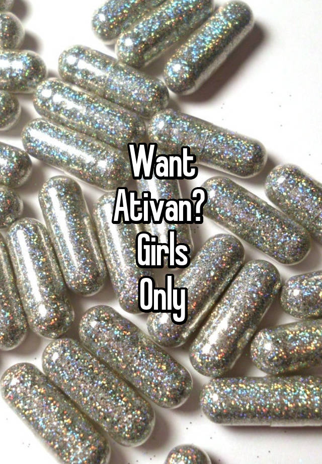 Want
Ativan? 
Girls
Only