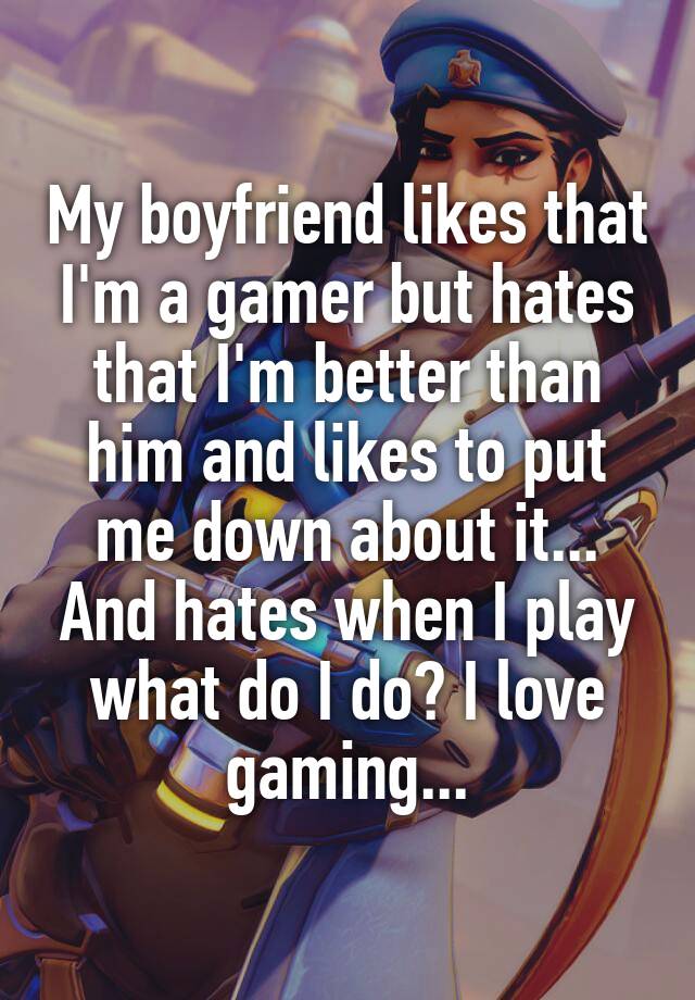 My boyfriend likes that I'm a gamer but hates that I'm better than him and likes to put me down about it... And hates when I play what do I do? I love gaming...