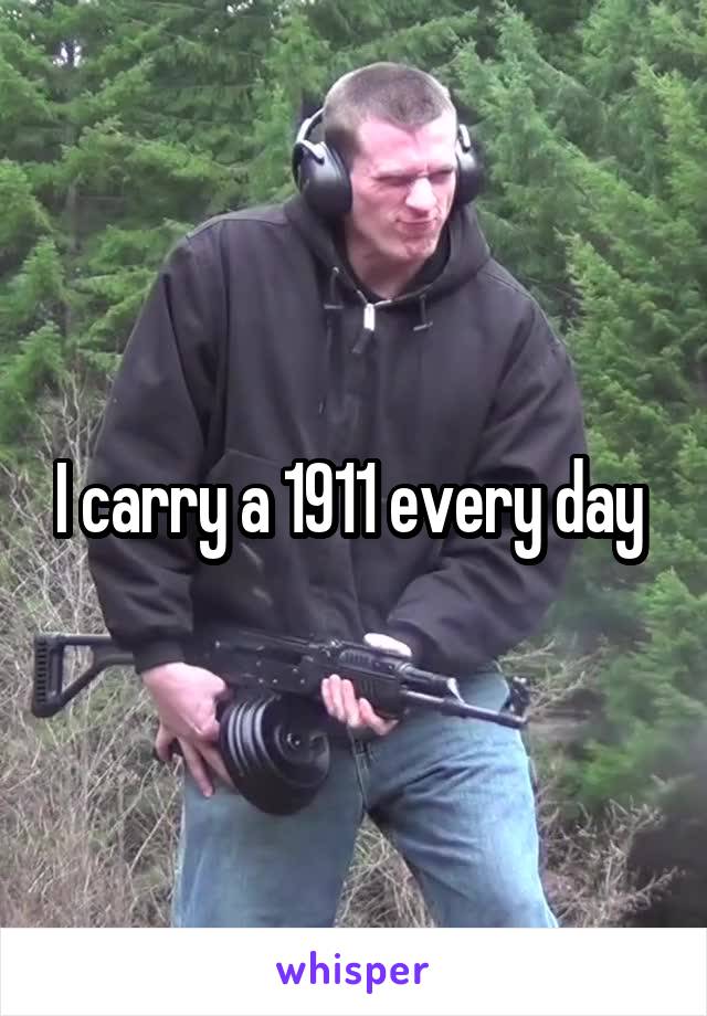 I carry a 1911 every day 