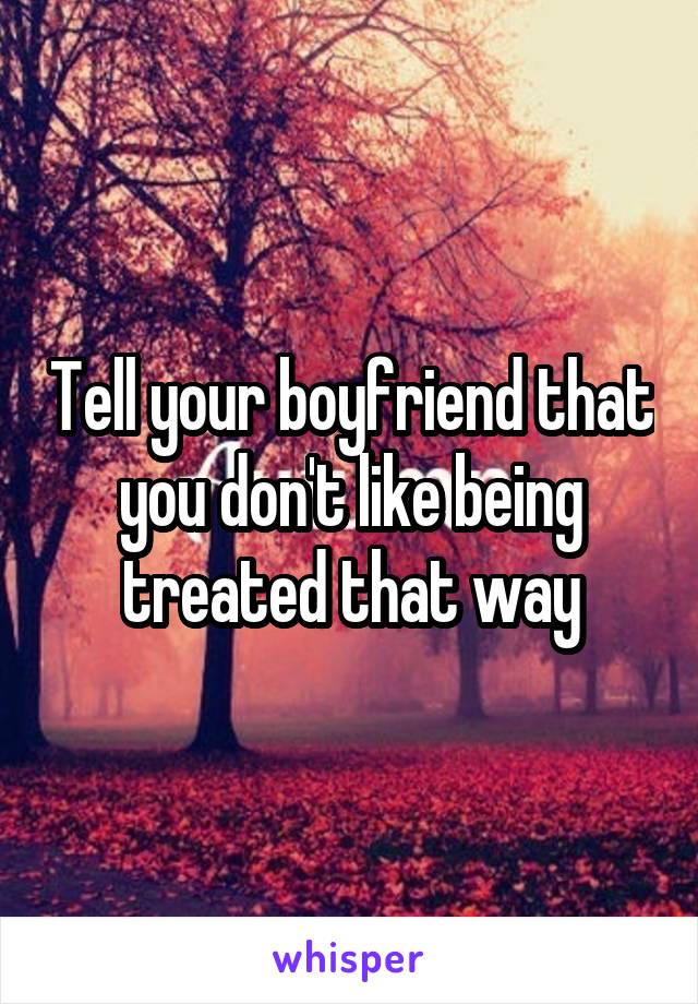 Tell your boyfriend that you don't like being treated that way