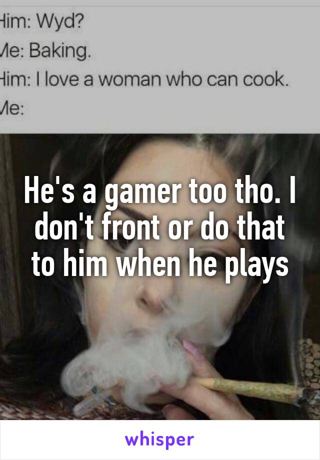 He's a gamer too tho. I don't front or do that to him when he plays