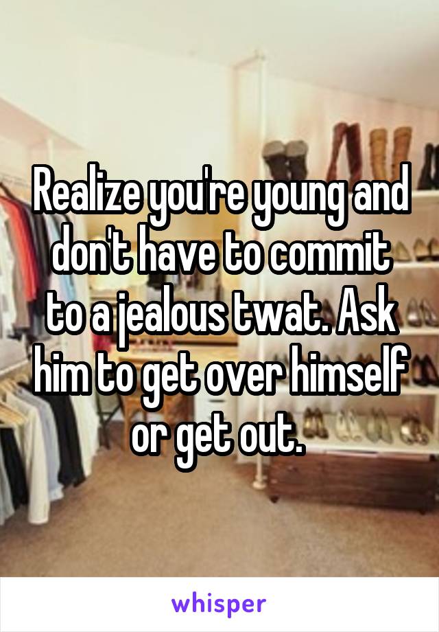 Realize you're young and don't have to commit to a jealous twat. Ask him to get over himself or get out. 