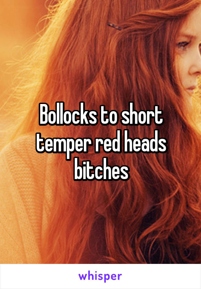 Bollocks to short temper red heads bitches