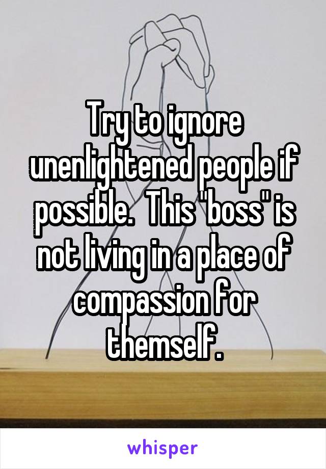 Try to ignore unenlightened people if possible.  This "boss" is not living in a place of compassion for themself.
