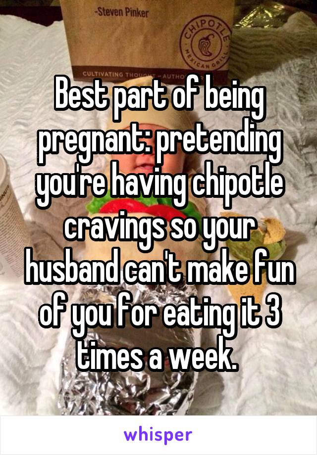 Best part of being pregnant: pretending you're having chipotle cravings so your husband can't make fun of you for eating it 3 times a week. 