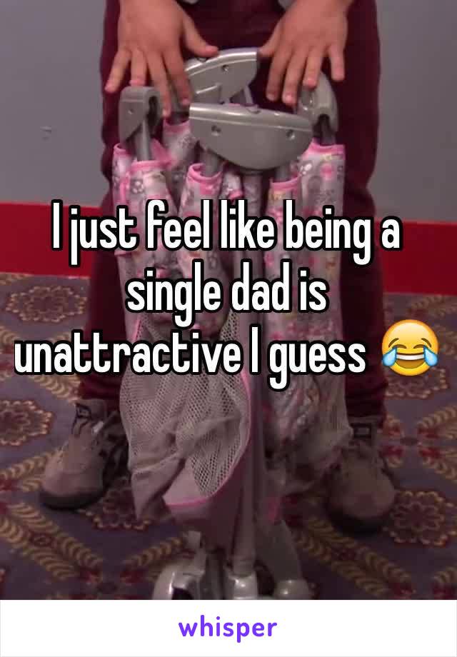 I just feel like being a single dad is unattractive I guess 😂