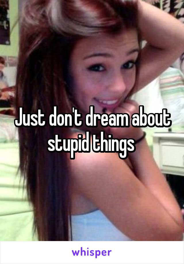 Just don't dream about stupid things 