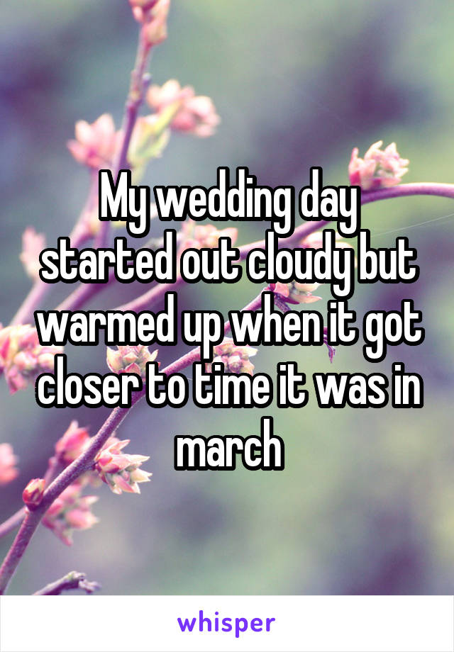 My wedding day started out cloudy but warmed up when it got closer to time it was in march