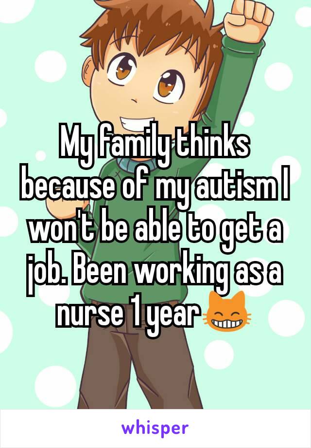 My family thinks because of my autism I won't be able to get a job. Been working as a nurse 1 year😸