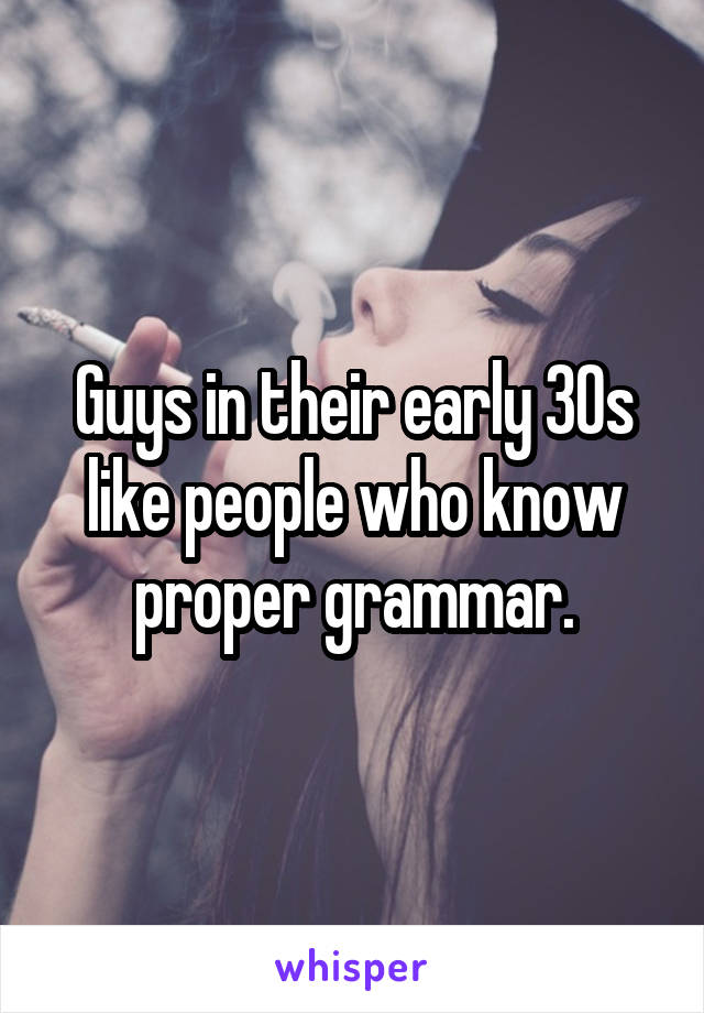 Guys in their early 30s like people who know proper grammar.