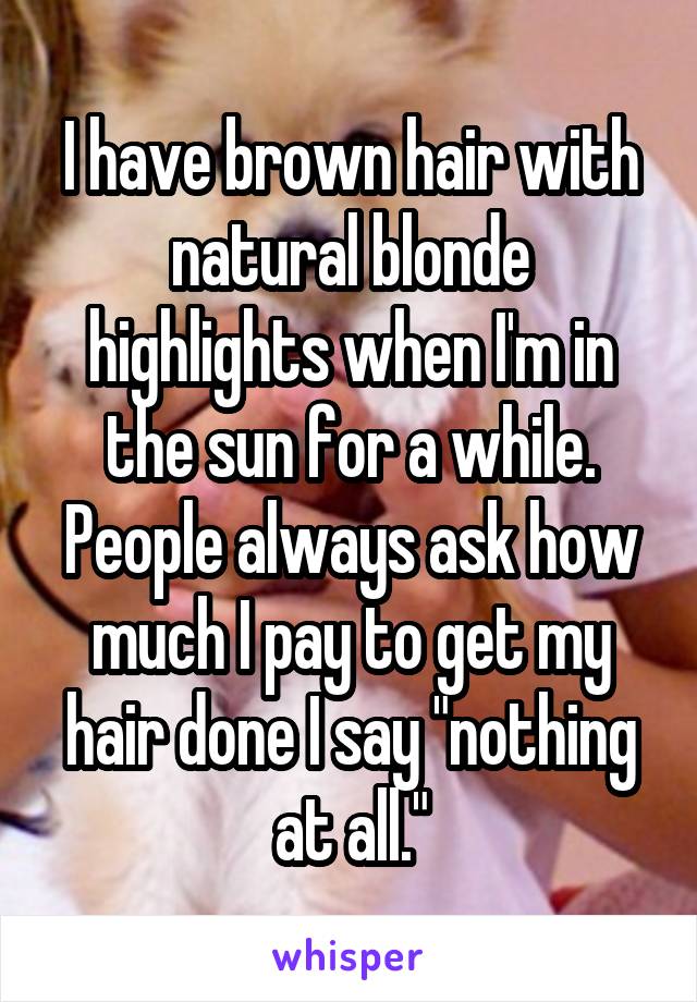 I have brown hair with natural blonde highlights when I'm in the sun for a while. People always ask how much I pay to get my hair done I say "nothing at all."