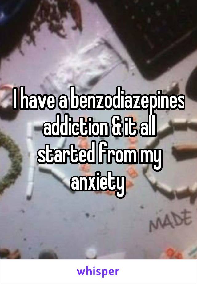 I have a benzodiazepines addiction & it all started from my anxiety 