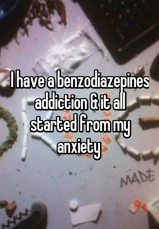 I have a benzodiazepines addiction & it all started from my anxiety 