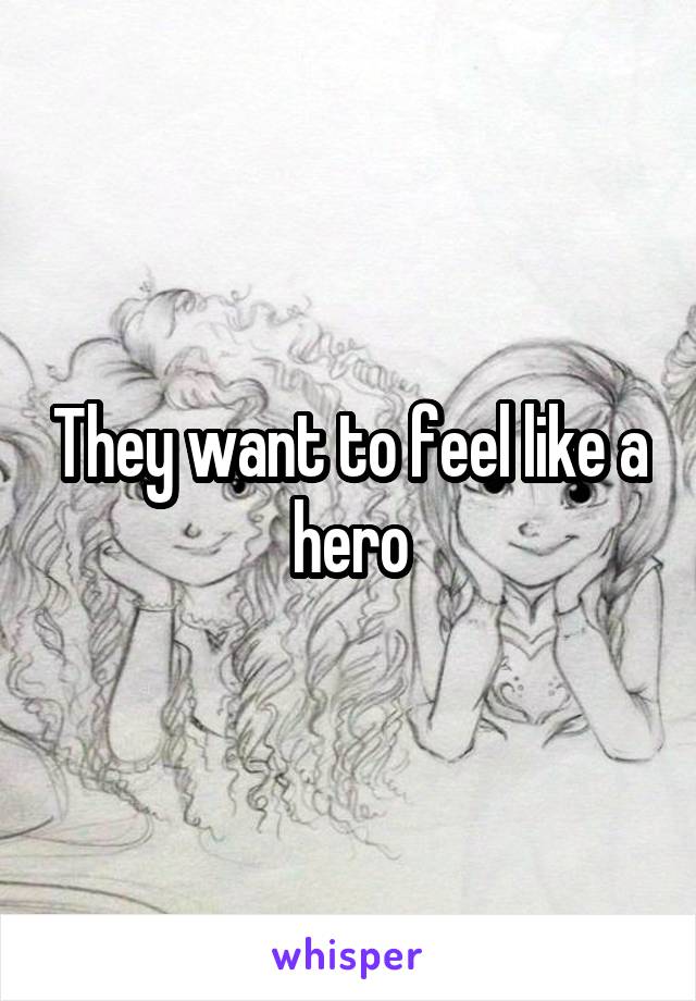 They want to feel like a hero