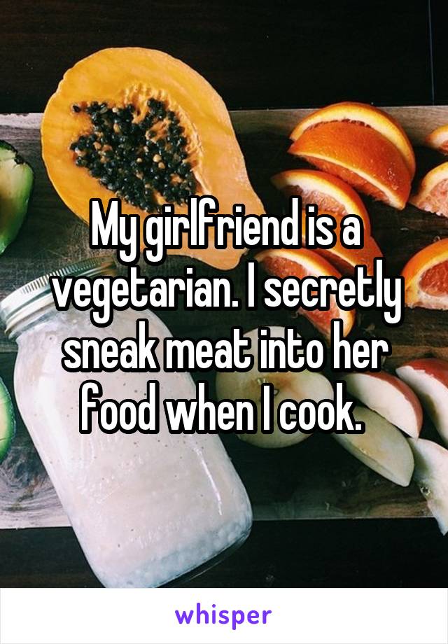 My girlfriend is a vegetarian. I secretly sneak meat into her food when I cook. 