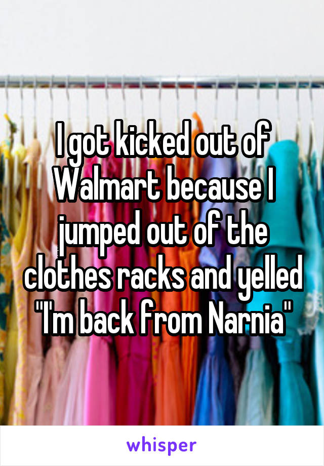 I got kicked out of Walmart because I jumped out of the clothes racks and yelled "I'm back from Narnia"