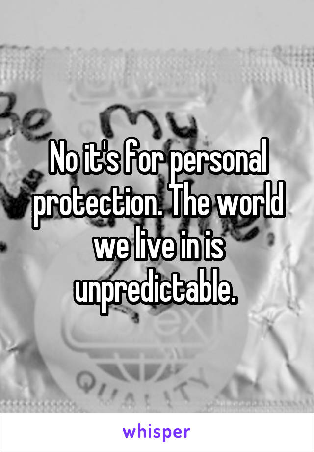 No it's for personal protection. The world we live in is unpredictable. 