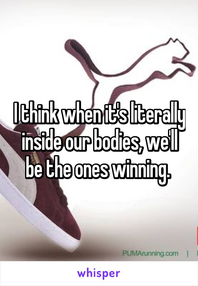 I think when it's literally inside our bodies, we'll be the ones winning. 