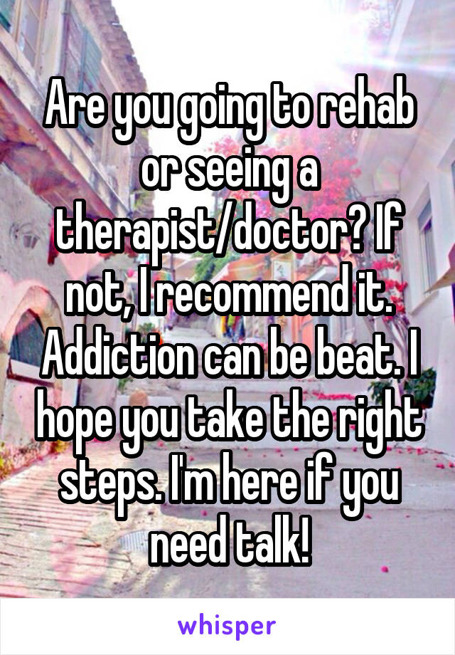 Are you going to rehab or seeing a therapist/doctor? If not, I recommend it. Addiction can be beat. I hope you take the right steps. I'm here if you need talk!