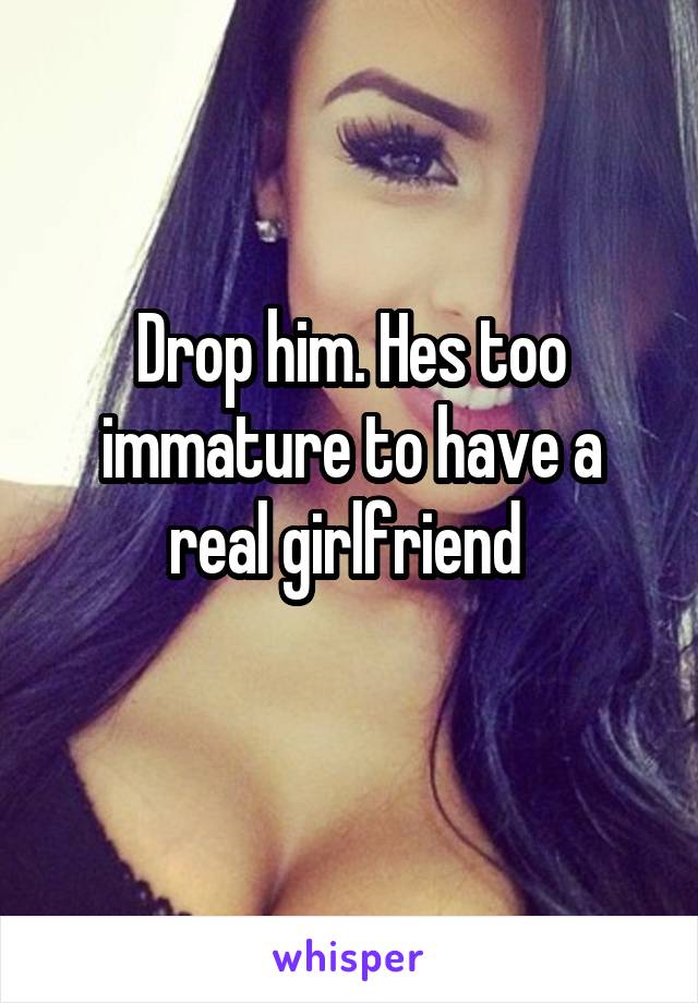 Drop him. Hes too immature to have a real girlfriend 
