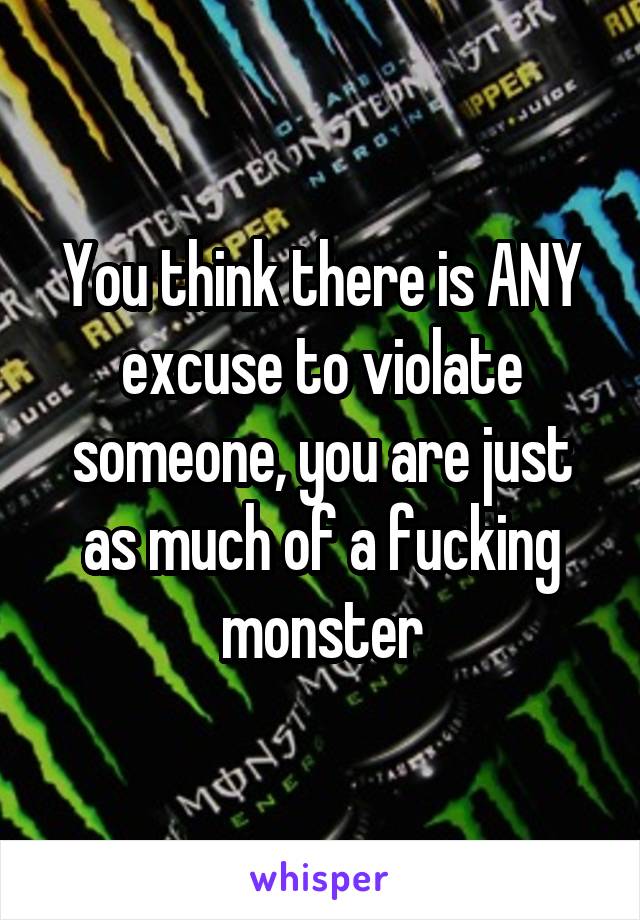 You think there is ANY excuse to violate someone, you are just as much of a fucking monster